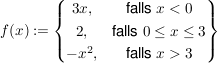 $ f(x):=\left\{\begin{matrix}
3x,  & \mbox{falls }x < 0 \\
2,  & \mbox{falls } 0 \le x \le 3 \\
-x^2, &  \mbox{falls } x > 3
\end{matrix}\right\} $