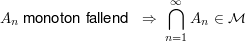 $ A_n\mbox{ monoton fallend }\ \Rightarrow\ \bigcap_{n=1}^\infty A_n \in\mathcal{M} $