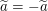 $ \widetilde{a}=-\widetilde{a}\ $