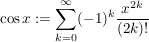$ \cos x:=\summe_{k=0}^{\infty} (-1)^k \bruch{x^{2k}}{(2k)!} $