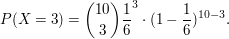 $ P(X=3)={10\choose 3}\bruch{1}{6}^3\cdot{}(1-\bruch{1}{6})^{10-3}. $