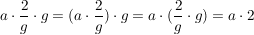 $ a\cdot{}\bruch{2}{g}\cdot{}g=(a\cdot{}\bruch{2}{g})\cdot{}g=a\cdot{}(\bruch{2}{g}\cdot{}g)=a\cdot{}2 $