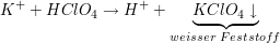 $ K^++HClO_4 \to H^+ + \underbrace{KClO_4\downarrow}_{weisser~Feststoff} $