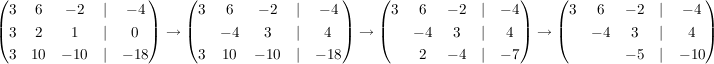 $ \begin{pmatrix}3 & 6 & -2 &|& -4\\ 3 & 2 &  1 &|&  0\\ 3 & 10 & -10 &|& -18 \end{pmatrix}
\rightarrow \begin{pmatrix}3 & 6 & -2 &|& -4\\  & -4 &  3 &|&  4\\ 3 & 10 & -10 &|& -18 \end{pmatrix} \rightarrow \begin{pmatrix}3 & 6 & -2 &|& -4\\  & -4 &  3 &|&  4\\  & 2 & -4 &|& -7 \end{pmatrix} \rightarrow \begin{pmatrix}3 & 6 & -2 &|& -4\\  & -4 &  3 &|&  4\\  &  & -5 &|& -10 \end{pmatrix} $