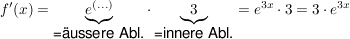 $ f'(x) = \underbrace{e^{(...)}}_{\mbox{=äussere Abl.}} \cdot{} \underbrace{3}_{\mbox{=innere Abl.}} = e^{3x} \cdot{} 3 = 3 \cdot{} e^{3x} $