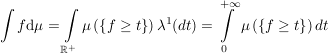 $ \integral f\mathrm{d}\mu=\integral_{\IR^+} \mu\left(\left\lbrace f\ge t\right\rbrace\right)\lambda^1(dt)=\integral_{0}^{+\infty} \mu\left(\left\lbrace f\ge t\right\rbrace\right) dt $